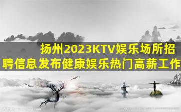 扬州2023KTV娱乐场所招聘信息发布健康娱乐热门高薪工作
